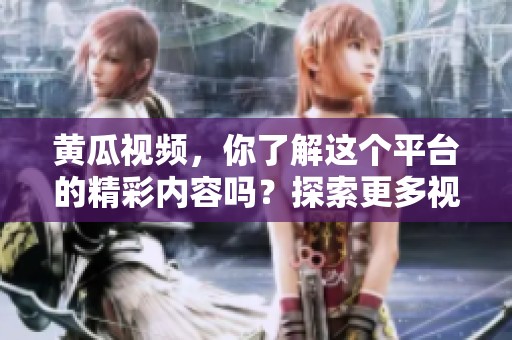黄瓜视频，你了解这个平台的精彩内容吗？探索更多视频乐趣，快来体验吧！