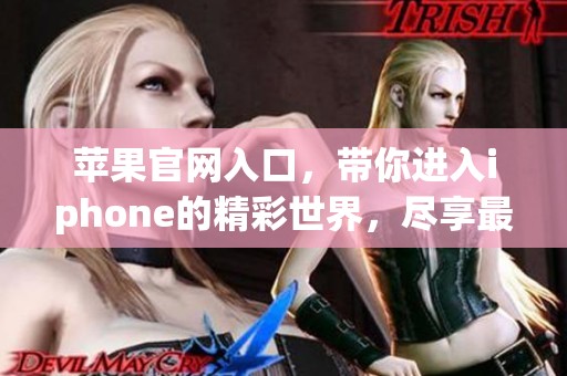 苹果官网入口，带你进入iphone的精彩世界，尽享最新产品信息与服务。