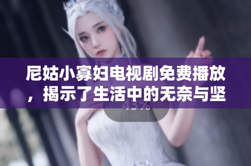 尼姑小寡妇电视剧免费播放，揭示了生活中的无奈与坚持情感的故事