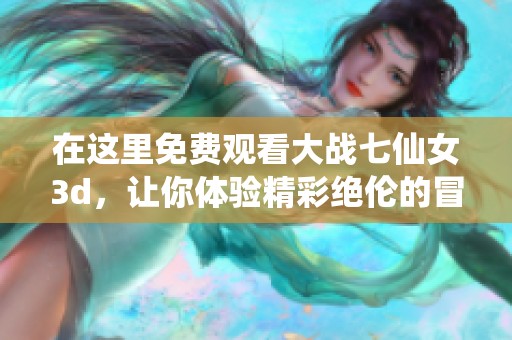 在这里免费观看大战七仙女**，让你体验精彩绝伦的冒险旅程。