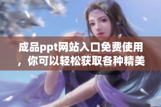 成品ppt网站入口免费使用，你可以轻松获取各种精美模板！