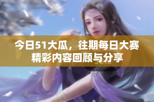 今日51大瓜，往期每日大赛精彩内容回顾与分享
