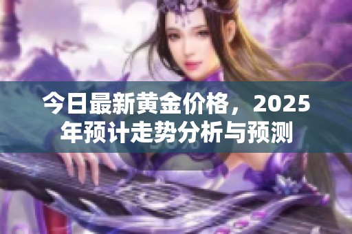 今日最新黄金价格，2025年预计走势分析与预测