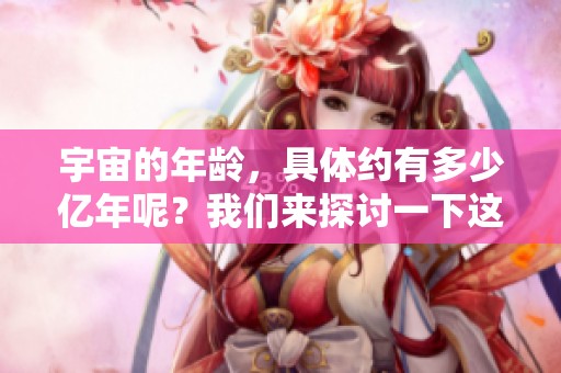 宇宙的年龄，具体约有多少亿年呢？我们来探讨一下这个问题。