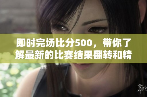 即时完场比分500，带你了解最新的比赛结果翻转和精彩瞬间！