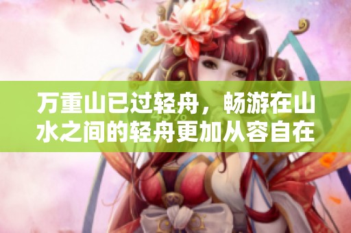 万重山已过轻舟，畅游在山水之间的轻舟更加从容自在