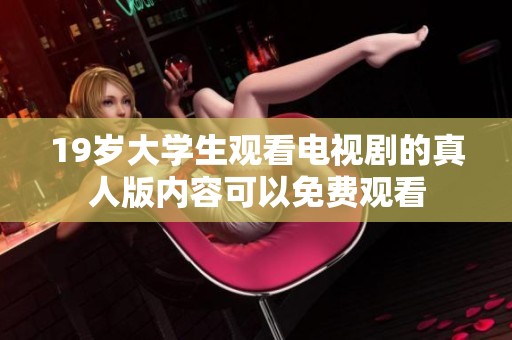 19岁大学生观看电视剧的真人版内容可以免费观看