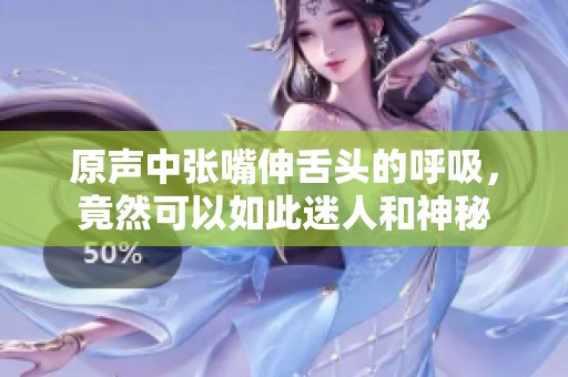 原声中张嘴伸舌头的呼吸，竟然可以如此迷人和神秘