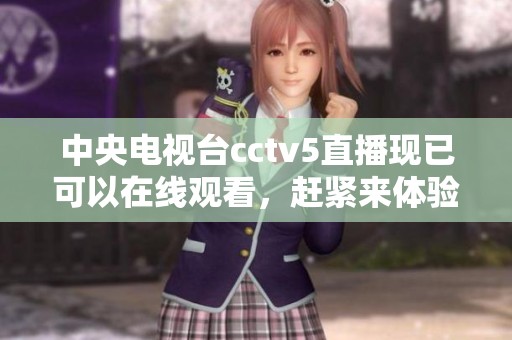 中央电视台cctv5直播现已可以在线观看，赶紧来体验精彩内容吧