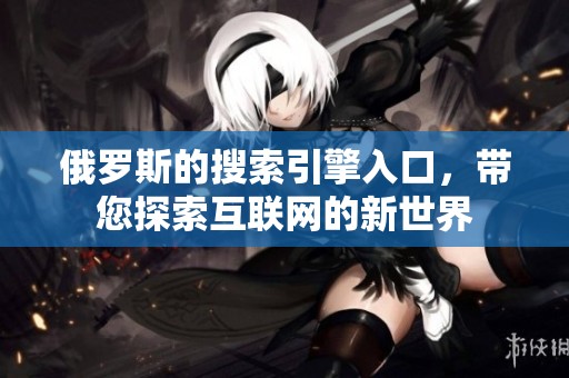 俄罗斯的搜索引擎入口，带您探索互联网的新世界