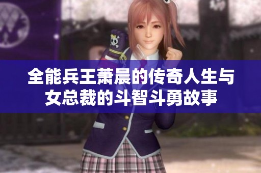 全能兵王萧晨的传奇人生与女总裁的斗智斗勇故事