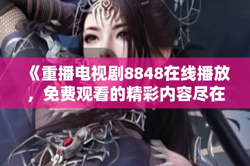 《重播电视剧8848在线播放，免费观看的精彩内容尽在其中》