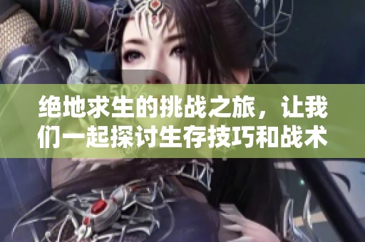 绝地求生的挑战之旅，让我们一起探讨生存技巧和战术策略