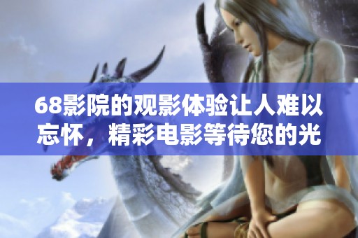 68影院的观影体验让人难以忘怀，精彩电影等待您的光临一同欣赏。