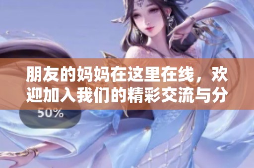 朋友的妈妈在这里在线，欢迎加入我们的精彩交流与分享！