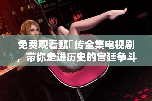 免费观看甄嬛传全集电视剧，带你走进历史的宫廷争斗与情感纠葛