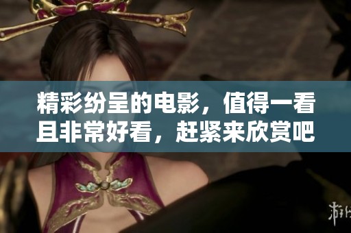精彩纷呈的电影，值得一看且非常好看，赶紧来欣赏吧
