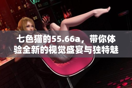 七色猫的55.66a，带你体验全新的视觉盛宴与独特魅力