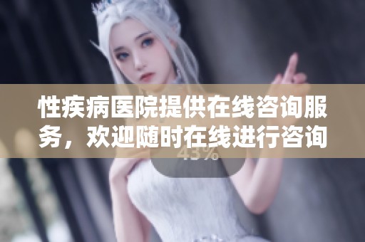 性疾病医院提供在线咨询服务，欢迎随时在线进行咨询与交流