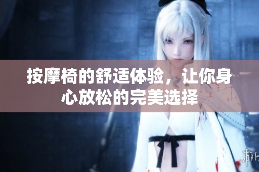 按摩椅的舒适体验，让你身心放松的完美选择