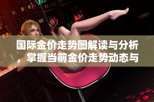 国际金价走势图解读与分析，掌握当前金价走势动态与变化