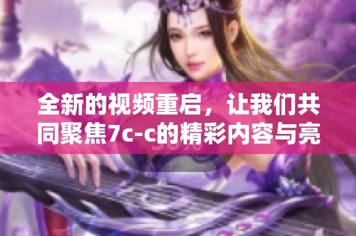 全新的视频重启，让我们共同聚焦7c-c的精彩内容与亮点！