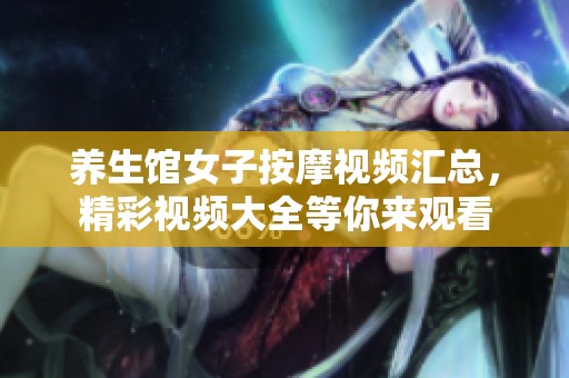养生馆女子按摩视频汇总，精彩视频大全等你来观看