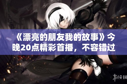 《漂亮的朋友我的故事》今晚20点精彩首播，不容错过的视听盛宴！