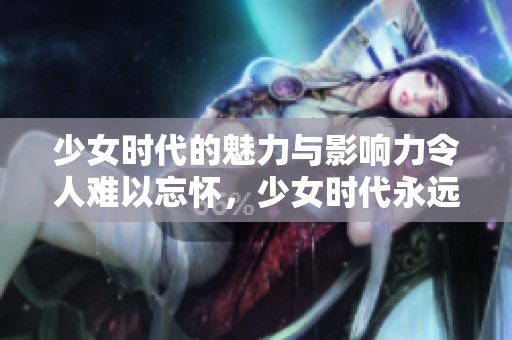 少女时代的魅力与影响力令人难以忘怀，少女时代永远留在我们心中