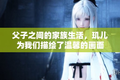 父子之间的家族生活，玑儿为我们描绘了温馨的画面