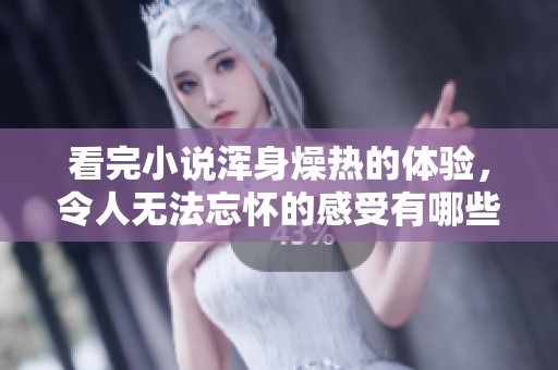 看完小说浑身燥热的体验，令人无法忘怀的感受有哪些呢