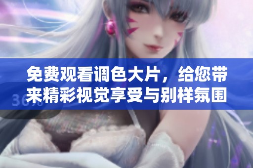 免费观看调色大片，给您带来精彩视觉享受与别样氛围体验