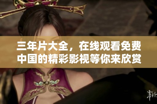 三年片大全，在线观看免费中国的精彩影视等你来欣赏