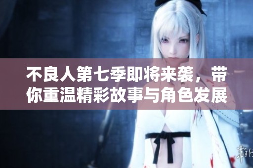 不良人第七季即将来袭，带你重温精彩故事与角色发展