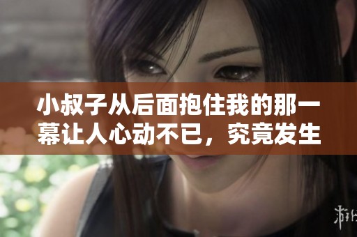 小叔子从后面抱住我的那一幕让人心动不已，究竟发生了什么故事呢