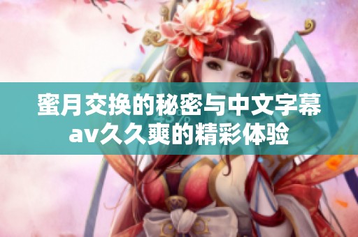 蜜月交换的秘密与中文字幕****爽的精彩体验