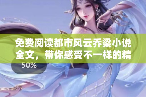 免费阅读都市风云乔梁小说全文，带你感受不一样的精彩故事