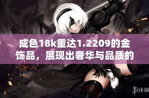 成色18k重达1.2209的金饰品，展现出奢华与品质的完美结合
