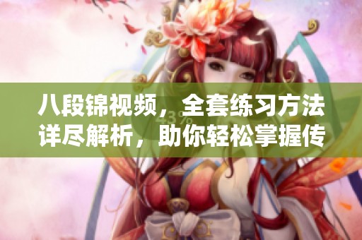 八段锦视频，全套练习方法详尽解析，助你轻松掌握传统健身之道。