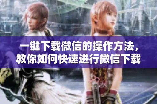 一键下载微信的操作方法，教你如何快速进行微信下载处理。