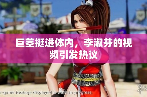 巨茎挺进体内，李淑芬的视频引发热议