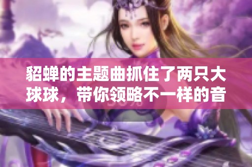 貂蝉的主题曲抓住了两只大球球，带你领略不一样的音乐魅力