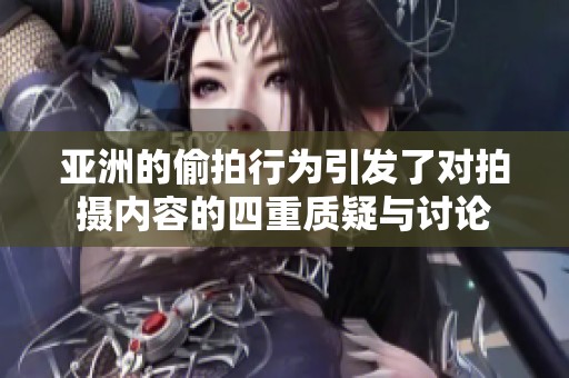 亚洲的偷拍行为引发了对拍摄内容的四重质疑与讨论