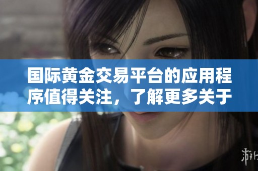 国际黄金交易平台的应用程序值得关注，了解更多关于黄金交易的信息。