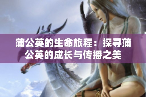 蒲公英的生命旅程：探寻蒲公英的成长与传播之美