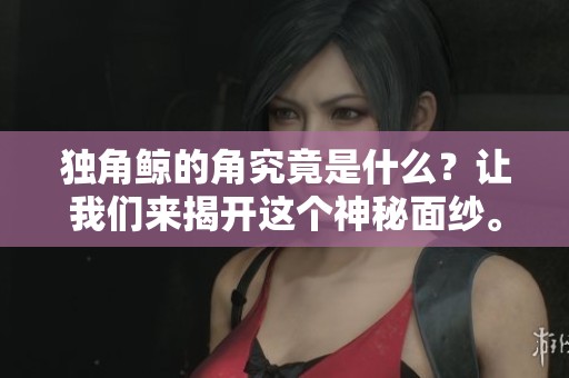 独角鲸的角究竟是什么？让我们来揭开这个神秘面纱。