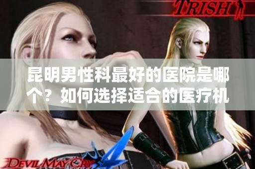 昆明男性科最好的医院是哪个？如何选择适合的医疗机构呢？