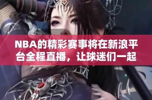 NBA的精彩赛事将在新浪平台全程直播，让球迷们一起感受激情与激情的碰撞。