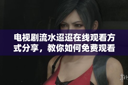 电视剧流水迢迢在线观看方式分享，教你如何免费观看精彩剧情。