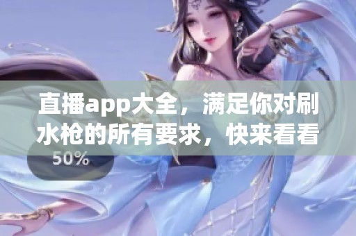 直播app大全，满足你对刷水枪的所有要求，快来看看吧